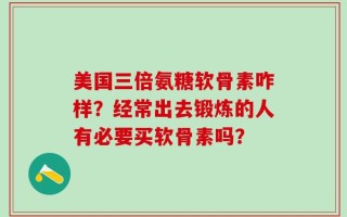 美国三倍氨糖软骨素咋样？经常出去锻炼的人有必要买软骨素吗？
