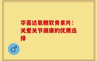 华喜达氨糖软骨素片：关爱关节健康的优质选择
