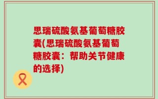 思瑞硫酸氨基葡萄糖胶囊(思瑞硫酸氨基葡萄糖胶囊：帮助关节健康的选择)