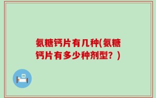 氨糖钙片有几种(氨糖钙片有多少种剂型？)