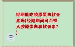 经期能吃胶原蛋白软骨素吗(经期期间可否摄入胶原蛋白和软骨素？)