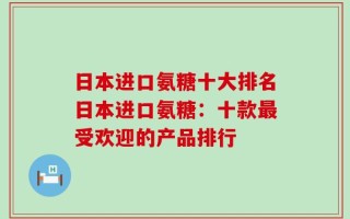 日本进口氨糖十大排名日本进口氨糖：十款最受欢迎的产品排行