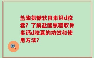 盐酸氨糖软骨素钙d胶囊？了解盐酸氨糖软骨素钙d胶囊的功效和使用方法？