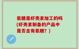 氨糖是虾壳素加工的吗(虾壳素制备的产品中是否含有氨糖？)