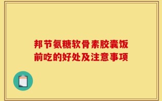 邦节氨糖软骨素胶囊饭前吃的好处及注意事项