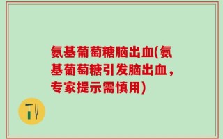 氨基葡萄糖脑出血(氨基葡萄糖引发脑出血，专家提示需慎用)