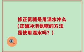 修正氨糖是用温水冲么(正确冲泡氨糖的方法是使用温水吗？)