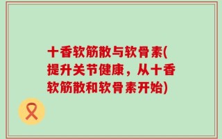 十香软筋散与软骨素(提升关节健康，从十香软筋散和软骨素开始)