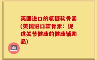 英国进口的氨糖软骨素(英国进口软骨素：促进关节健康的健康辅助品)