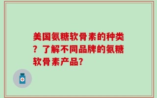 美国氨糖软骨素的种类？了解不同品牌的氨糖软骨素产品？