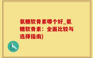 氨糖软骨素哪个好_氨糖软骨素：全面比较与选择指南)