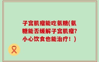 子宫肌瘤能吃氨糖(氨糖能否缓解子宫肌瘤？小心饮食也能治疗！)