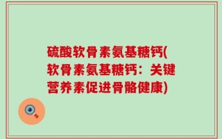 硫酸软骨素氨基糖钙(软骨素氨基糖钙：关键营养素促进骨骼健康)
