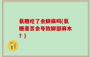 氨糖吃了会脚麻吗(氨糖是否会导致脚部麻木？)