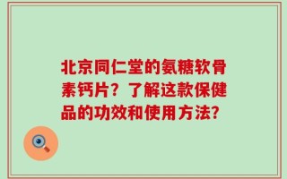 北京同仁堂的氨糖软骨素钙片？了解这款保健品的功效和使用方法？