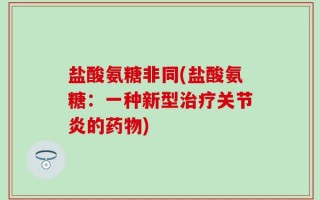 盐酸氨糖非同(盐酸氨糖：一种新型治疗关节炎的药物)