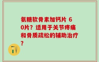 氨糖软骨素加钙片 60片？适用于关节疼痛和骨质疏松的辅助治疗？