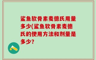 鲨鱼软骨素麦德氏用量多少(鲨鱼软骨素麦德氏的使用方法和剂量是多少？
