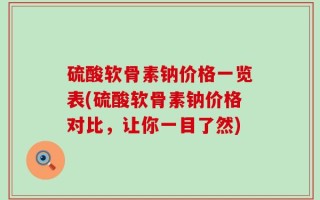 硫酸软骨素钠价格一览表(硫酸软骨素钠价格对比，让你一目了然)