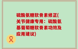 硫酸氨糖软骨素修正(关节健康专用：硫酸氨基葡萄糖软骨素功效及应用建议)