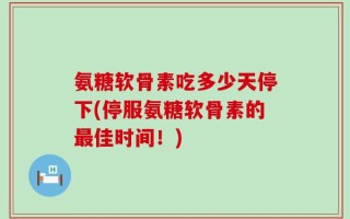 氨糖软骨素吃多少天停下(停服氨糖软骨素的最佳时间！)