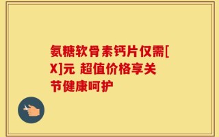 氨糖软骨素钙片仅需[X]元 超值价格享关节健康呵护
