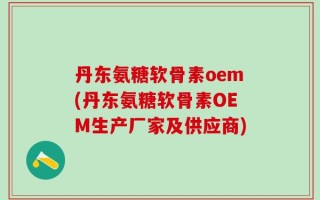 丹东氨糖软骨素oem(丹东氨糖软骨素OEM生产厂家及供应商)