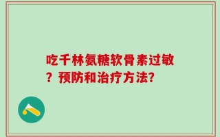 吃千林氨糖软骨素过敏？预防和治疗方法？