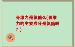 骨维力是氨糖么(骨维力的主要成分是氨糖吗？)