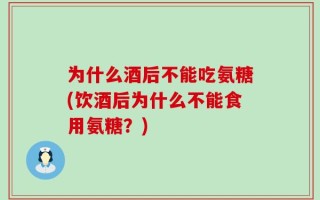 为什么酒后不能吃氨糖(饮酒后为什么不能食用氨糖？)