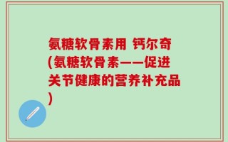 氨糖软骨素用 钙尔奇(氨糖软骨素——促进关节健康的营养补充品)