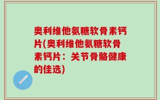 奥利维他氨糖软骨素钙片(奥利维他氨糖软骨素钙片：关节骨骼健康的佳选)