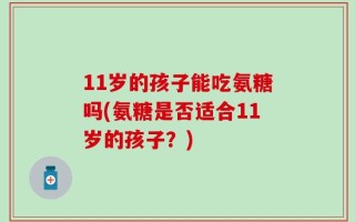 11岁的孩子能吃氨糖吗(氨糖是否适合11岁的孩子？)