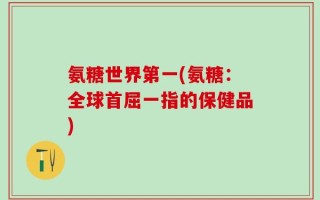 氨糖世界第一(氨糖：全球首屈一指的保健品)