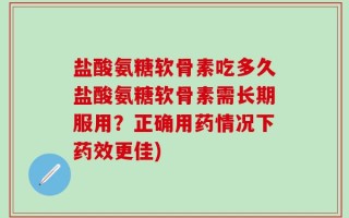 盐酸氨糖软骨素吃多久盐酸氨糖软骨素需长期服用？正确用药情况下药效更佳)