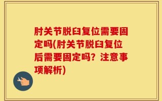 肘关节脱臼复位需要固定吗(肘关节脱臼复位后需要固定吗？注意事项解析)