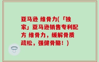 亚马逊 维骨力(「独家」亚马逊销售专利配方 维骨力，缓解骨质疏松，强健骨骼！)