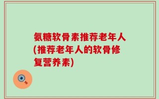 氨糖软骨素推荐老年人(推荐老年人的软骨修复营养素)