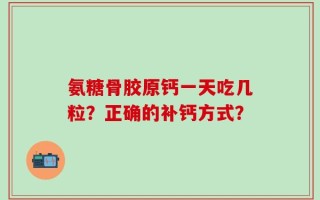 氨糖骨胶原钙一天吃几粒？正确的补钙方式？