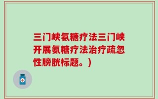 三门峡氨糖疗法三门峡开展氨糖疗法治疗疏忽性膀胱标题。)
