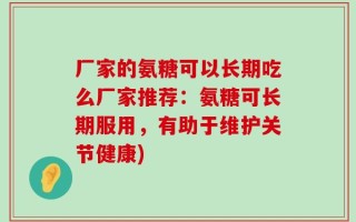 厂家的氨糖可以长期吃么厂家推荐：氨糖可长期服用，有助于维护关节健康)