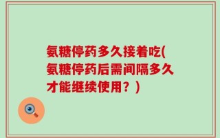 氨糖停药多久接着吃(氨糖停药后需间隔多久才能继续使用？)