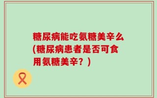 糖尿病能吃氨糖美辛么(糖尿病患者是否可食用氨糖美辛？)