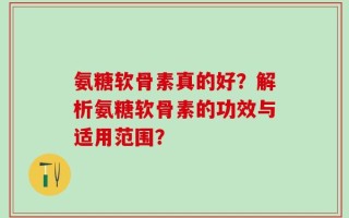 氨糖软骨素真的好？解析氨糖软骨素的功效与适用范围？