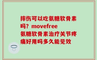 摔伤可以吃氨糖软骨素吗？movefree氨糖软骨素治疗关节疼痛好用吗多久能见效