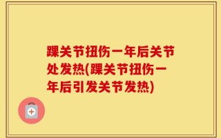 踝关节扭伤一年后关节处发热(踝关节扭伤一年后引发关节发热)