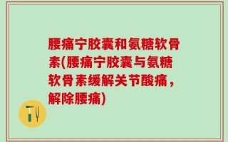 腰痛宁胶囊和氨糖软骨素(腰痛宁胶囊与氨糖软骨素缓解关节酸痛，解除腰痛)