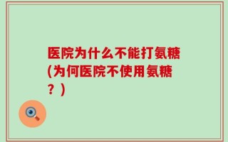 医院为什么不能打氨糖(为何医院不使用氨糖？)