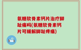 氨糖软骨素钙片治疗脚趾痛吗(氨糖软骨素钙片可缓解脚趾疼痛)