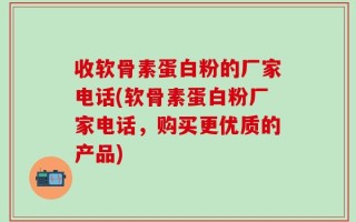 收软骨素蛋白粉的厂家电话(软骨素蛋白粉厂家电话，购买更优质的产品)